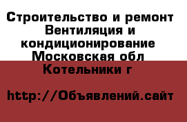 Строительство и ремонт Вентиляция и кондиционирование. Московская обл.,Котельники г.